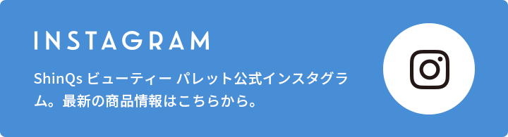 INSTAGRAM ShinQsビューティーパレット公式インスタグラム。最新の商品情報はこちらから。