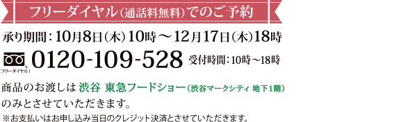 フリーダイヤル(通話料無料)でのご予約 承り期間:10月8日(木)10時~12月17日(木)18時 / Tel:0120-109-528 / 受付時間:10時~18時