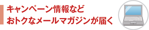 キャンペーン情報などおトクなメールマガジンが届く