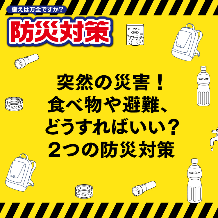 備えは万全ですか？防災対策 突然の災害！食べ物や避難、どうすればいい？2つの防災対策