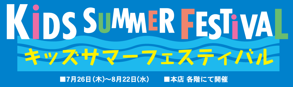 キッズサマーフェスティバル 7月26日(木)~8月22日(水) 本店 各階にて開催
