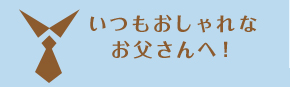 いつもおしゃれな お父さんへ！