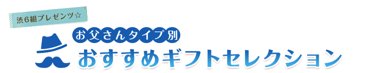 渋6組プレゼンツ☆お父さんタイプ別おすすめギフトセレクション
