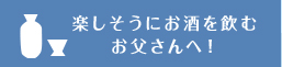 楽しそうにお酒を飲む お父さんへ！