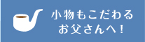 小物もこだわるお父さんへ！