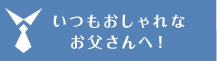 いつもおしゃれな お父さんへ！