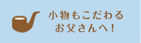 小物もこだわるお父さんへ！