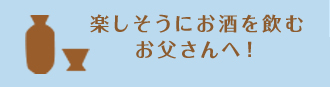 楽しそうにお酒を飲む お父さんへ！