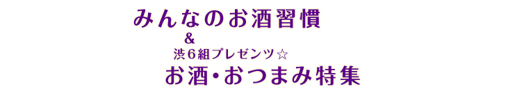 みんなのお酒習慣 ＆ 渋6組プレゼンツ☆お酒・おつまみ特集