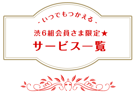 渋6組会員様限定★いつでもつかえるサービス一覧