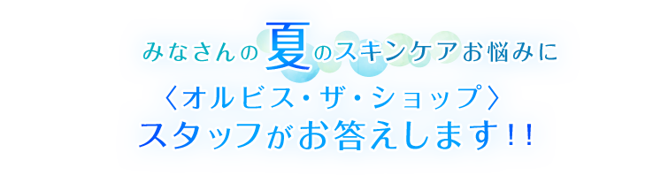 みなさんの夏のスキンケアお悩みに〈オルビス・ザ・ショップ〉スタッフがお答えします！！