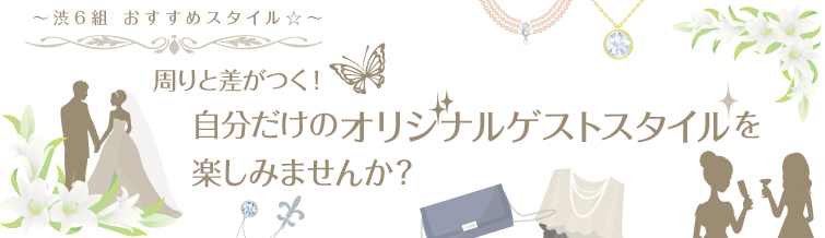 周りと差がつく！自分だけのオリジナルゲストスタイルを楽しみませんか？～渋6組 おすすめスタイル☆～