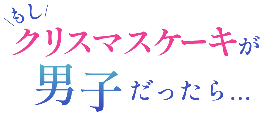 もしクリスマスケーキが男子だったら