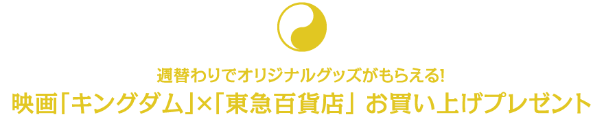 週替わりでオリジナルグッズがもらえる!映画「キングダム」×「東急百貨店」 お買い上げプレゼント