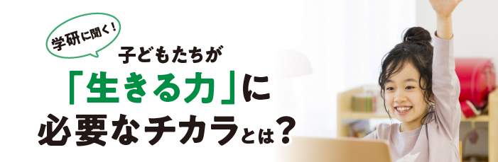 学研に聞く！子どもたちが「生きる力」を身につけるために必要なチカラとは？