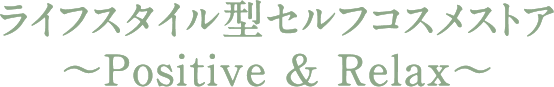 ライフスタイル型セルフコスメストア
〜Positive & Relax〜