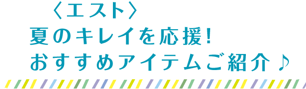 〈エスト〉夏のキレイを応援！おすすめアイテムご紹介♪