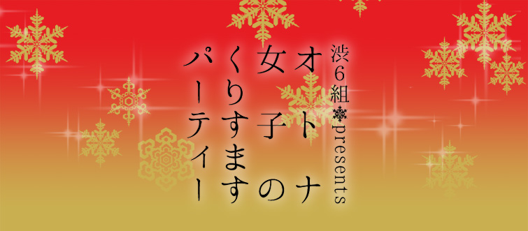 渋6組☆presents オトナ女子が楽しむ「くりすます」パーティー