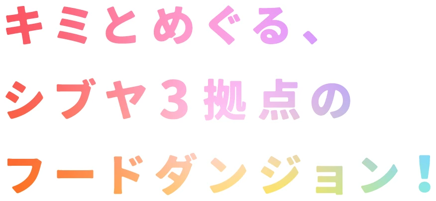 キミとめぐる、シブヤ3拠点のフードダンジョン!