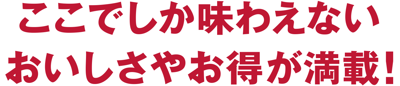 ここでしか味わえないおいしさやお得が満載！