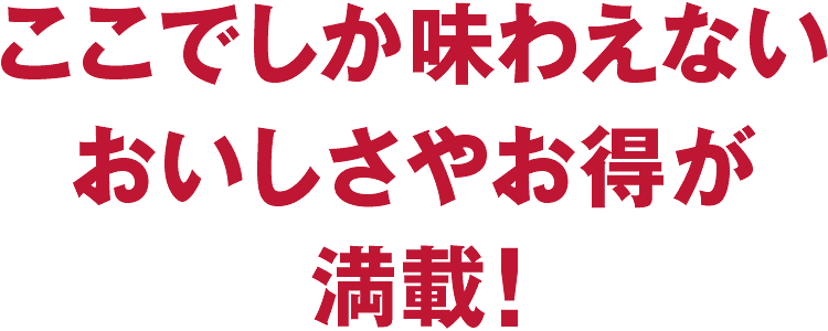 ここでしか味わえないおいしさやお得が満載！