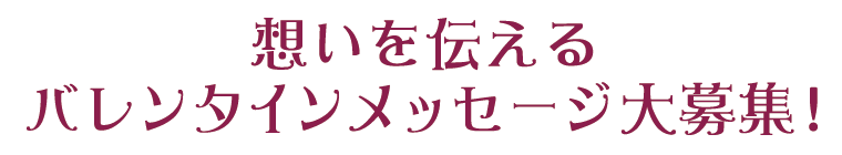 想いを伝えるバレンタインメッセージ 大募集!