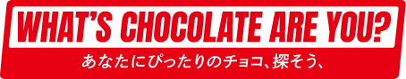 WHAT'S CHOCOLATE ARE YOU? あなたにぴったりのチョコ、探そう、